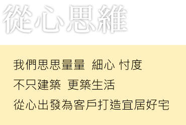 從心思維 我們思思量量  細心 忖度 不只建築  更築生活 從心出發為客戶打造宜居好宅